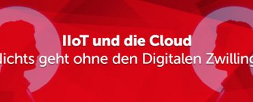 IIoT und die Cloud – Nichts geht ohne den Digitalen Zwilling!